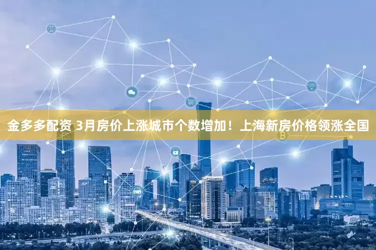 金多多配资 3月房价上涨城市个数增加！上海新房价格领涨全国