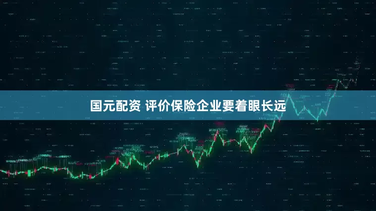 国元配资 评价保险企业要着眼长远