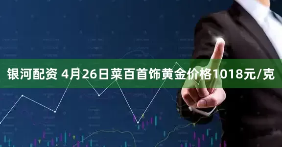 银河配资 4月26日菜百首饰黄金价格1018元/克