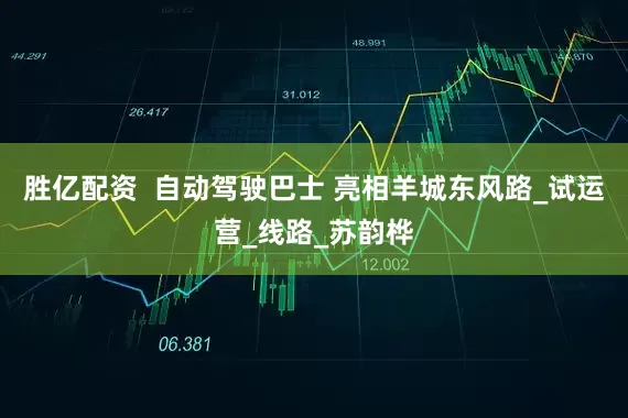 胜亿配资  自动驾驶巴士 亮相羊城东风路_试运营_线路_苏韵桦