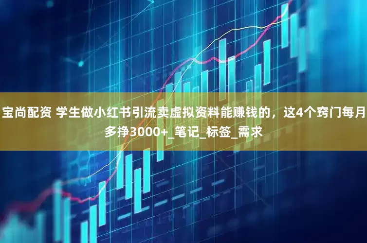 宝尚配资 学生做小红书引流卖虚拟资料能赚钱的，这4个窍门每月多挣3000+_笔记_标签_需求