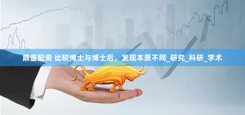 鼎盛配资 比较博士与博士后，发现本质不同_研究_科研_学术