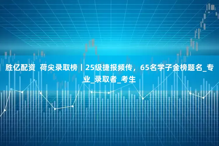 胜亿配资  荷尖录取榜丨25级捷报频传，65名学子金榜题名_专业_录取者_考生