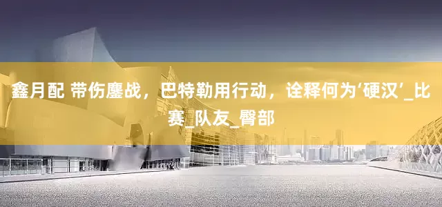 鑫月配 带伤鏖战，巴特勒用行动，诠释何为‘硬汉’_比赛_队友_臀部