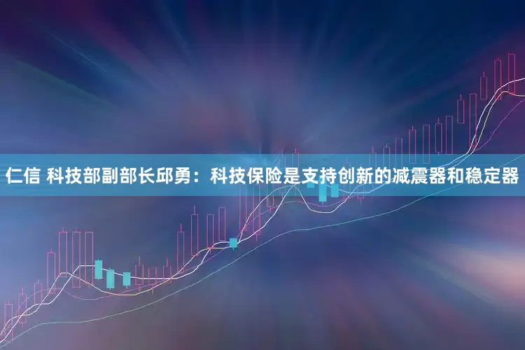 仁信 科技部副部长邱勇：科技保险是支持创新的减震器和稳定器