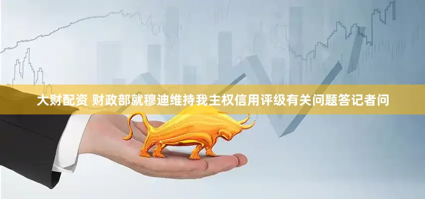 大财配资 财政部就穆迪维持我主权信用评级有关问题答记者问