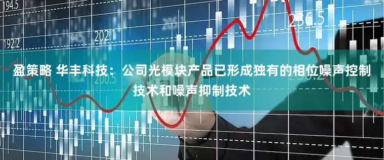 盈策略 华丰科技：公司光模块产品已形成独有的相位噪声控制技术和噪声抑制技术