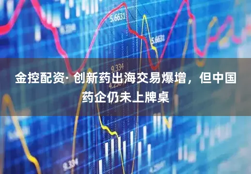 金控配资· 创新药出海交易爆增，但中国药企仍未上牌桌