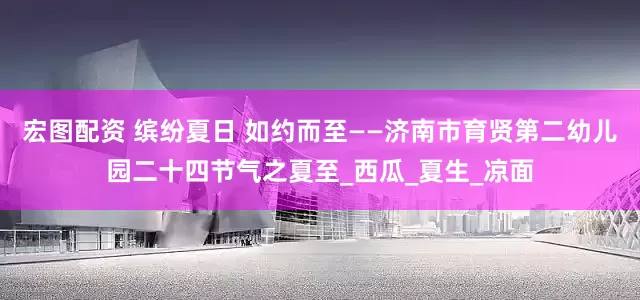 宏图配资 缤纷夏日 如约而至——济南市育贤第二幼儿园二十四节气之夏至_西瓜_夏生_凉面