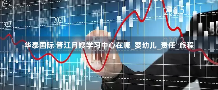 华泰国际 晋江月嫂学习中心在哪_婴幼儿_责任_旅程