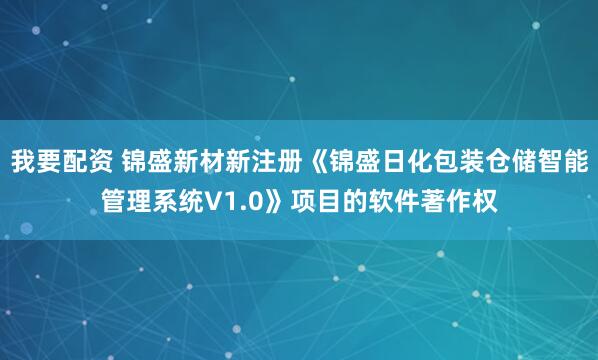 我要配资 锦盛新材新注册《锦盛日化包装仓储智能管理系统V1.0》项目的软件著作权