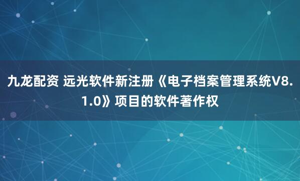 九龙配资 远光软件新注册《电子档案管理系统V8.1.0》项目的软件著作权