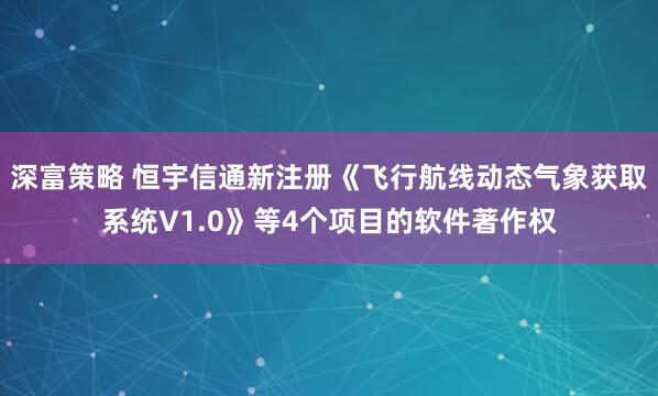 深富策略 恒宇信通新注册《飞行航线动态气象获取系统V1.0》等4个项目的软件著作权