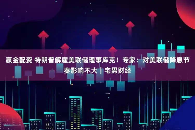 赢金配资 特朗普解雇美联储理事库克！专家：对美联储降息节奏影响不大｜宅男财经