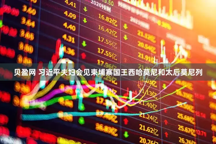 贝盈网 习近平夫妇会见柬埔寨国王西哈莫尼和太后莫尼列