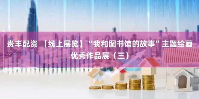 贵丰配资 【线上展览】“我和图书馆的故事”主题绘画优秀作品展（三）