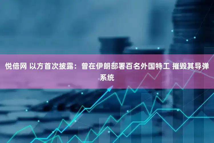 悦倍网 以方首次披露：曾在伊朗部署百名外国特工 摧毁其导弹系统