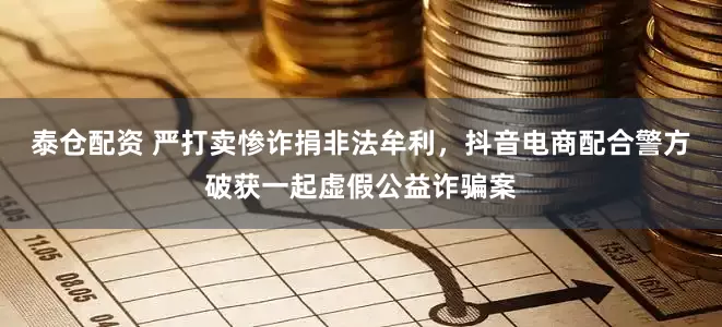 泰仓配资 严打卖惨诈捐非法牟利，抖音电商配合警方破获一起虚假公益诈骗案