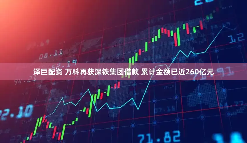 泽巨配资 万科再获深铁集团借款 累计金额已近260亿元