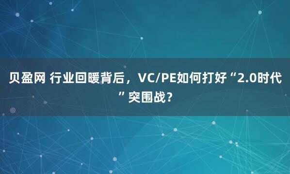 贝盈网 行业回暖背后，VC/PE如何打好“2.0时代”突围战？