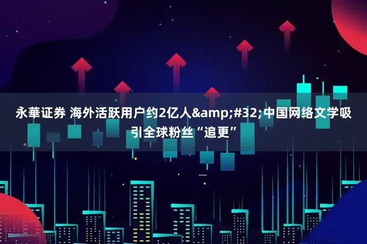 永華证券 海外活跃用户约2亿人&#32;中国网络文学吸引全球粉丝“追更”