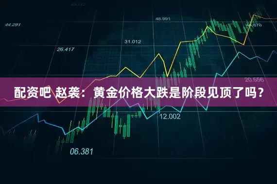 配资吧 赵袭：黄金价格大跌是阶段见顶了吗？