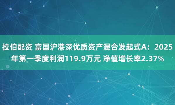 拉伯配资 富国沪港深优质资产混合发起式A：2025年第一季度利润119.9万元 净值增长率2.37%