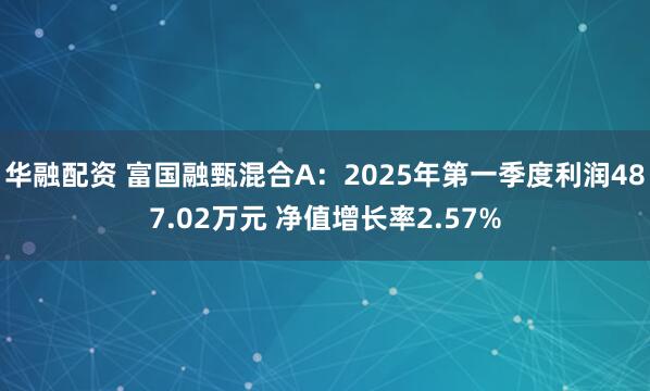 华融配资 富国融甄混合A：2025年第一季度利润487.02万元 净值增长率2.57%