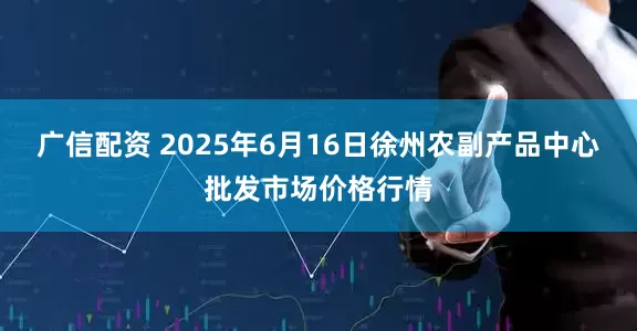 广信配资 2025年6月16日徐州农副产品中心批发市场价格行情