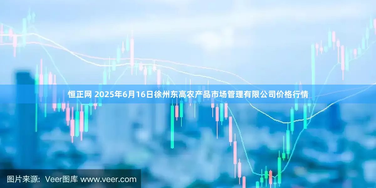 恒正网 2025年6月16日徐州东高农产品市场管理有限公司价格行情