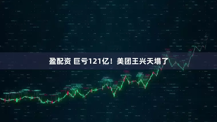 盈配资 巨亏121亿！美团王兴天塌了