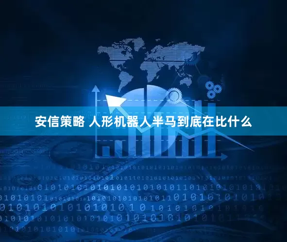 安信策略 人形机器人半马到底在比什么