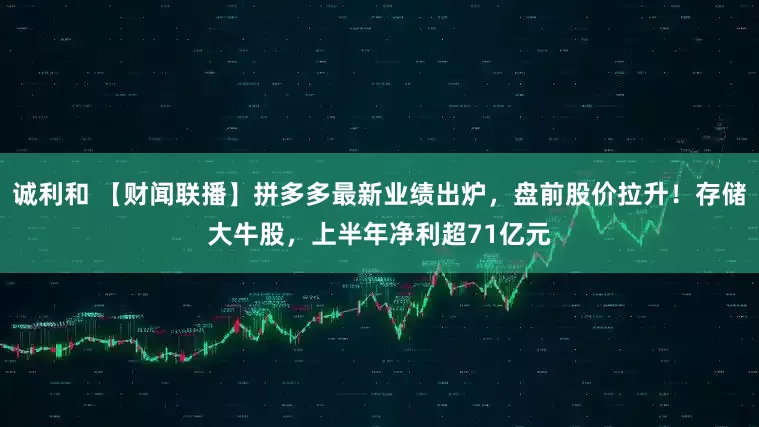 诚利和 【财闻联播】拼多多最新业绩出炉，盘前股价拉升！存储大牛股，上半年净利超71亿元