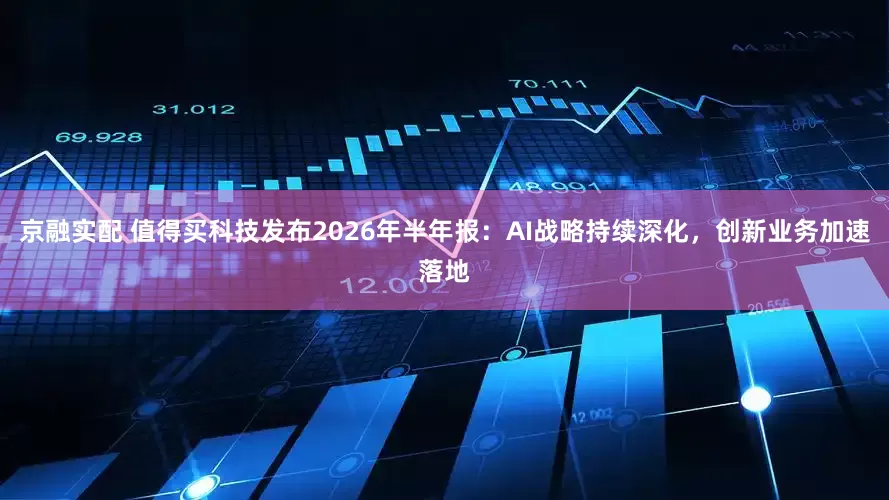 京融实配 值得买科技发布2026年半年报：AI战略持续深化，创新业务加速落地