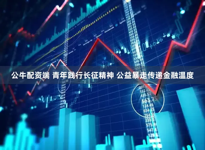 公牛配资端 青年践行长征精神 公益暴走传递金融温度