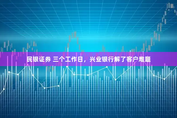 民银证券 三个工作日，兴业银行解了客户难题