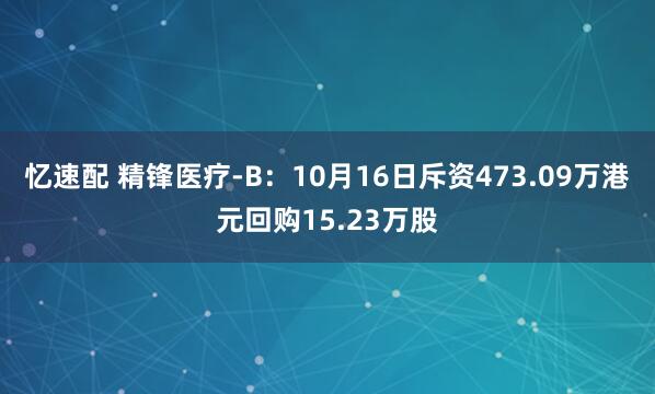 忆速配 精锋医疗-B：10月16日斥资473.09万港元回购15.23万股